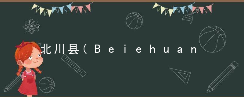 北川县(Beiehuan Xian)的由来